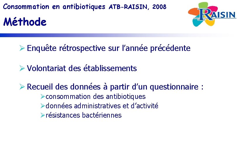Consommation en antibiotiques ATB-RAISIN, 2008 Méthode Ø Enquête rétrospective sur l’année précédente Ø Volontariat