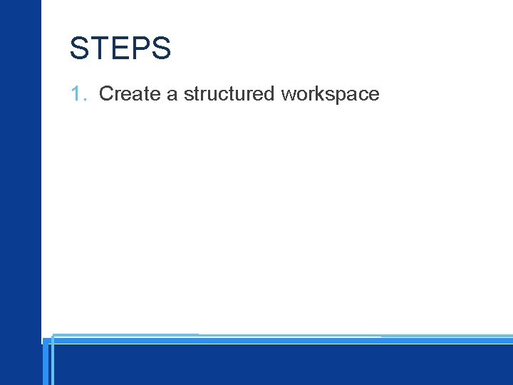 STEPS 1. Create a structured workspace 