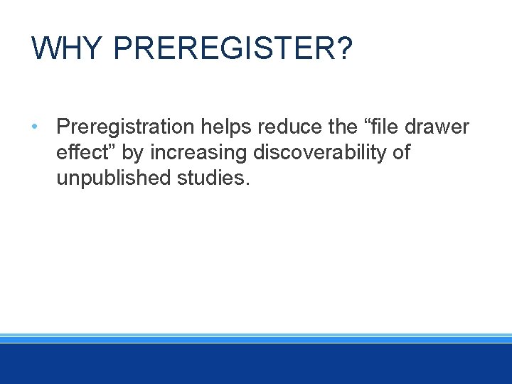 WHY PREREGISTER? • Preregistration helps reduce the “file drawer effect” by increasing discoverability of