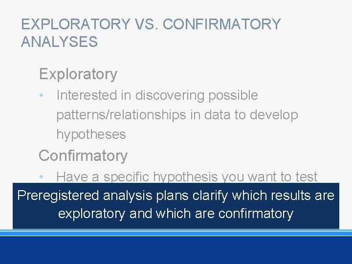 EXPLORATORY VS. CONFIRMATORY ANALYSES Exploratory • Interested in discovering possible patterns/relationships in data to