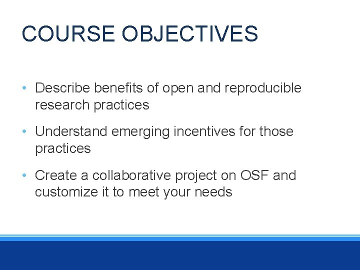 COURSE OBJECTIVES • Describe benefits of open and reproducible research practices • Understand emerging