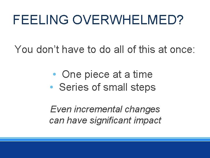 FEELING OVERWHELMED? You don’t have to do all of this at once: • One