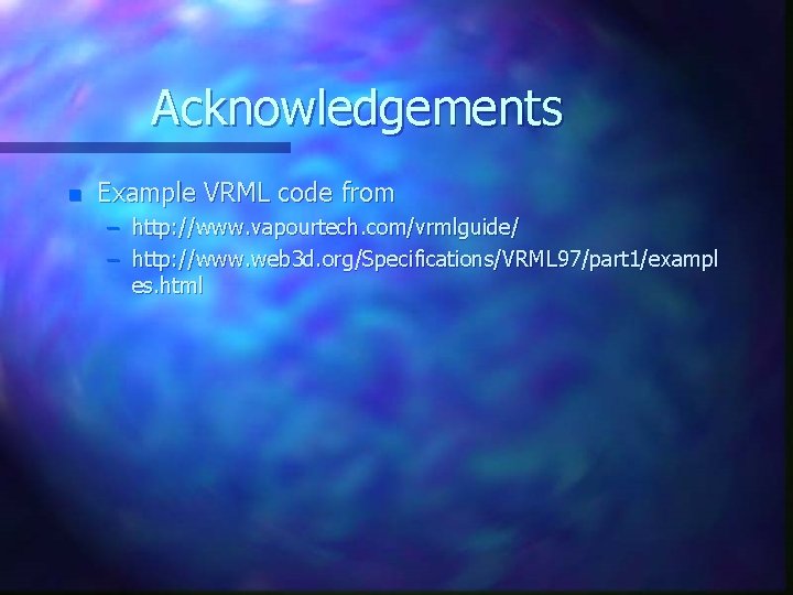 Acknowledgements n Example VRML code from – http: //www. vapourtech. com/vrmlguide/ – http: //www.