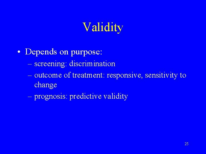 Validity • Depends on purpose: – screening: discrimination – outcome of treatment: responsive, sensitivity Validity • Depends on purpose: – screening: discrimination – outcome of treatment: responsive, sensitivity