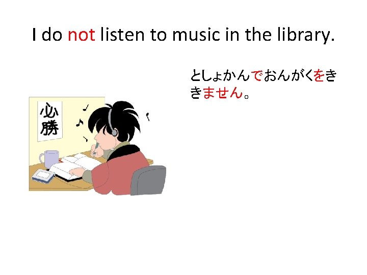 I do not listen to music in the library. としょかんでおんがくをき きません。 