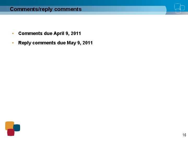 Comments/reply comments Comments due April 9, 2011 Reply comments due May 9, 2011 16