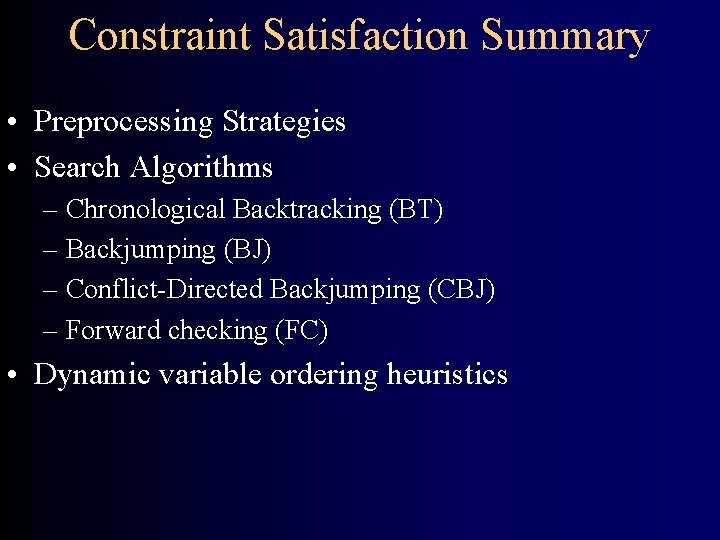 Constraint Satisfaction Summary • Preprocessing Strategies • Search Algorithms – Chronological Backtracking (BT) –