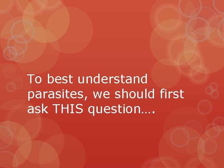 To best understand parasites, we should first ask THIS question…. 