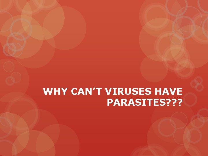 WHY CAN’T VIRUSES HAVE PARASITES? ? ? 