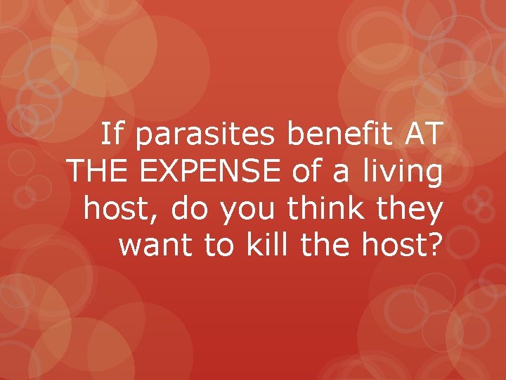 If parasites benefit AT THE EXPENSE of a living host, do you think they