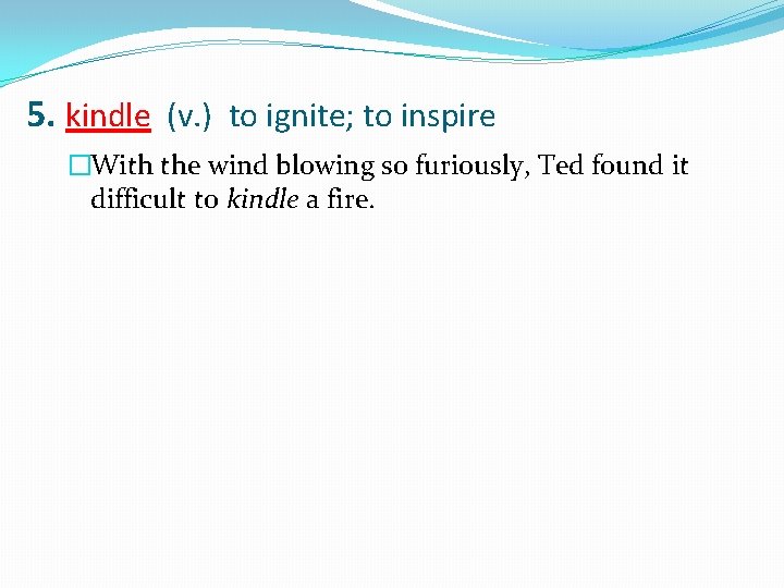 5. kindle (v. ) to ignite; to inspire �With the wind blowing so furiously,