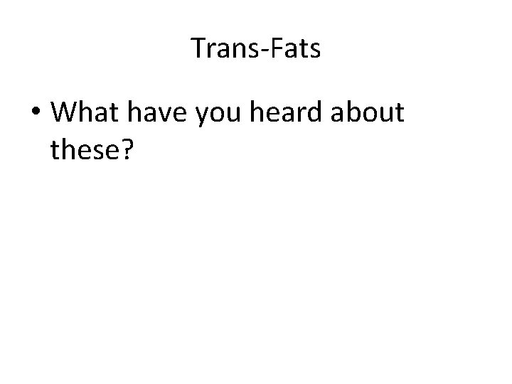 Trans-Fats • What have you heard about these? 