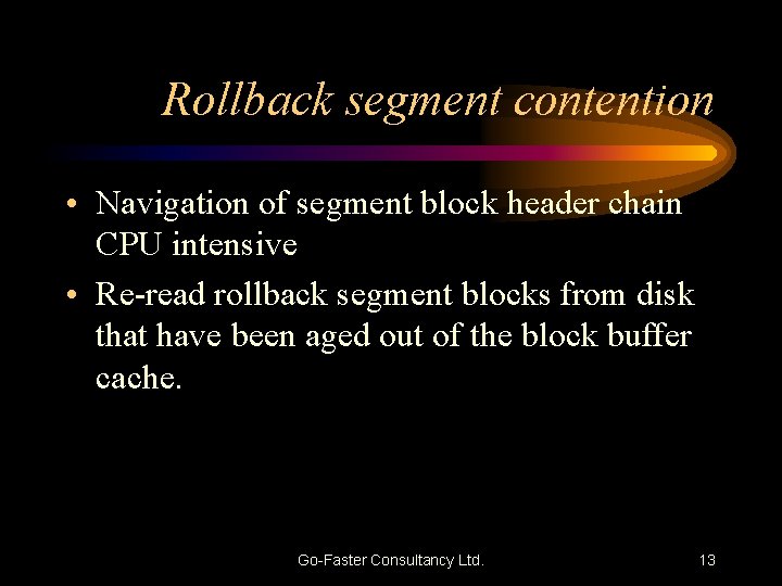 Rollback segment contention • Navigation of segment block header chain CPU intensive • Re-read