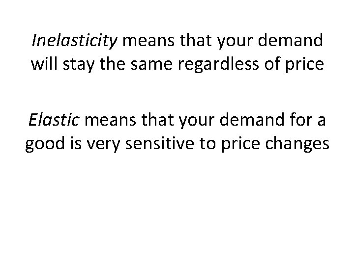 Inelasticity means that your demand will stay the same regardless of price Elastic means
