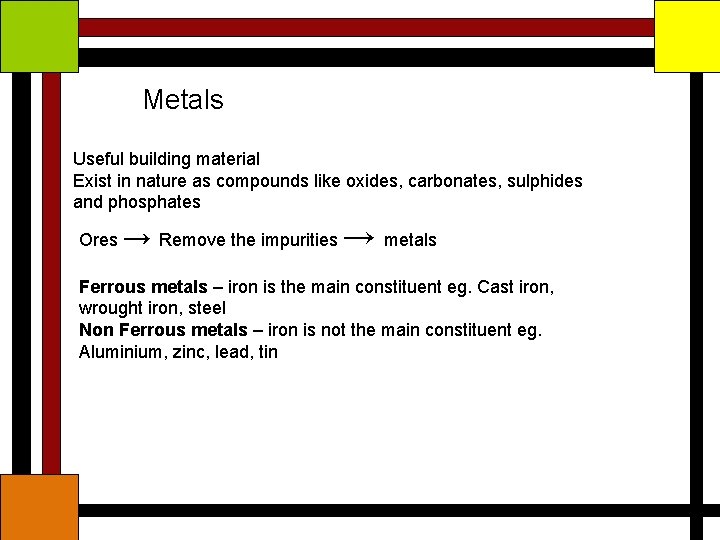 Metals Useful building material Exist in nature as compounds like oxides, carbonates, sulphides and