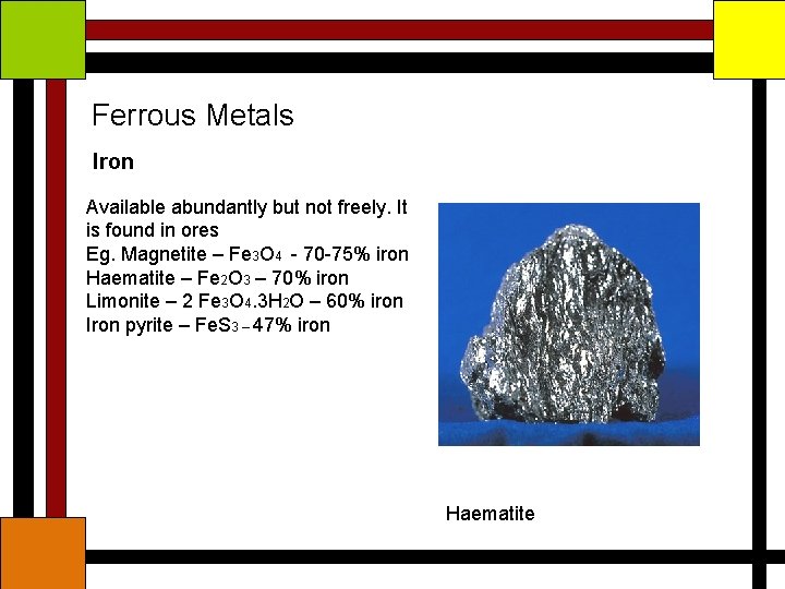 Ferrous Metals Iron Available abundantly but not freely. It is found in ores Eg.