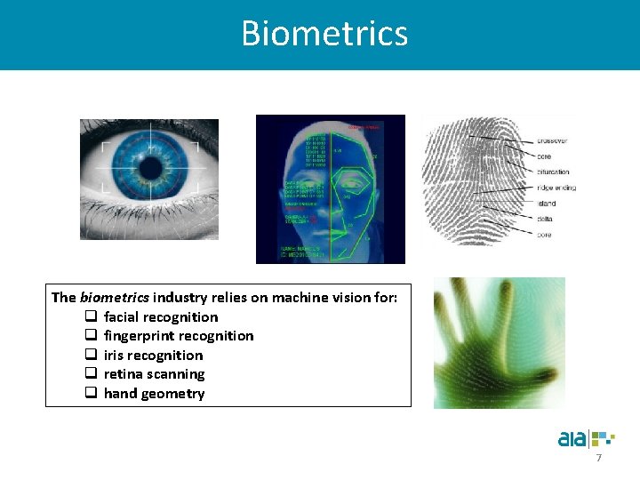 Biometrics The biometrics industry relies on machine vision for: q facial recognition q fingerprint