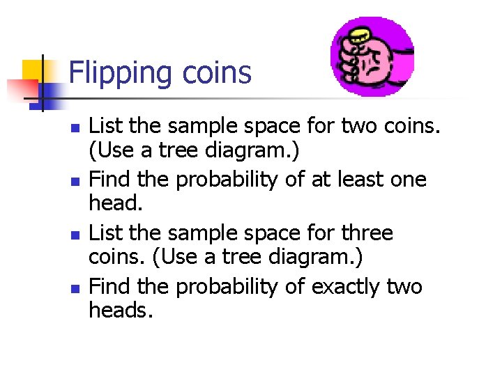 Flipping coins n n List the sample space for two coins. (Use a tree