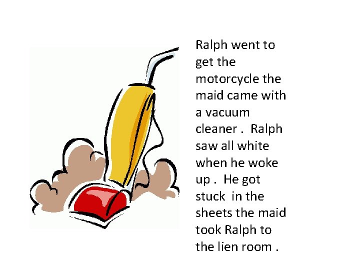 Ralph went to get the motorcycle the maid came with a vacuum cleaner. Ralph