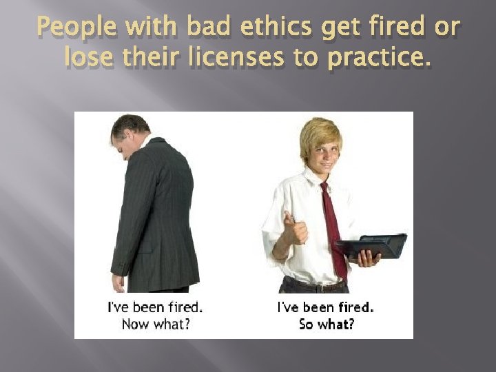 People with bad ethics get fired or lose their licenses to practice. 