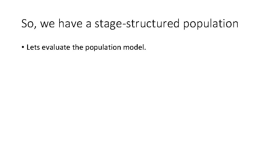 So, we have a stage-structured population • Lets evaluate the population model. 