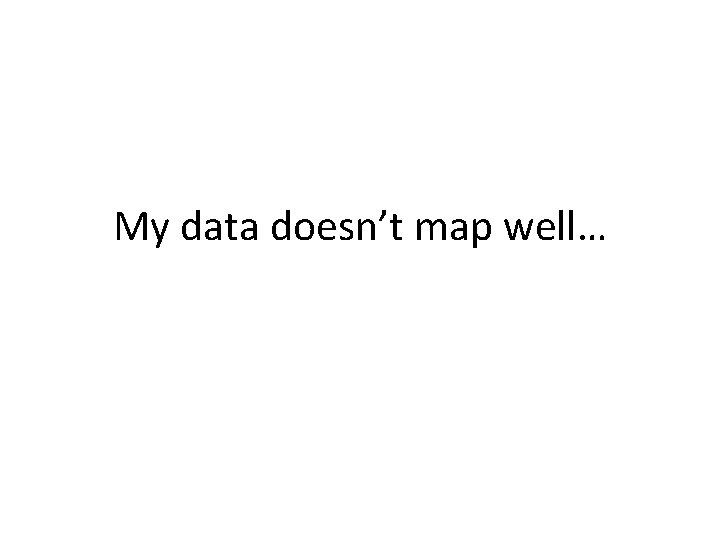 My data doesn’t map well… 