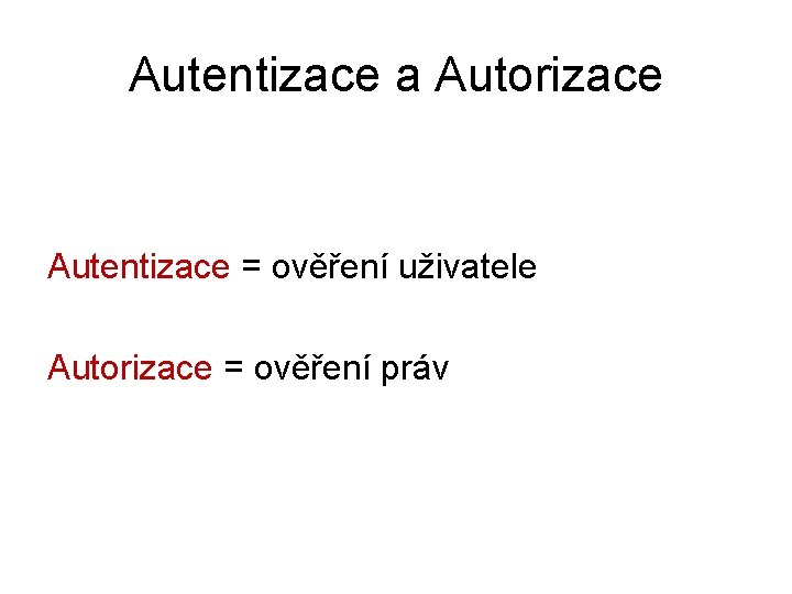 Autentizace a Autorizace Autentizace = ověření uživatele Autorizace = ověření práv 