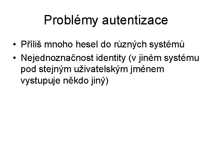 Problémy autentizace • Příliš mnoho hesel do různých systémů • Nejednoznačnost identity (v jiném