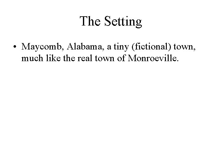 The Setting • Maycomb, Alabama, a tiny (fictional) town, much like the real town