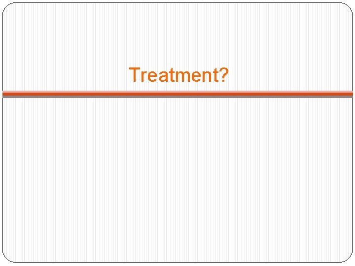 Treatment? 