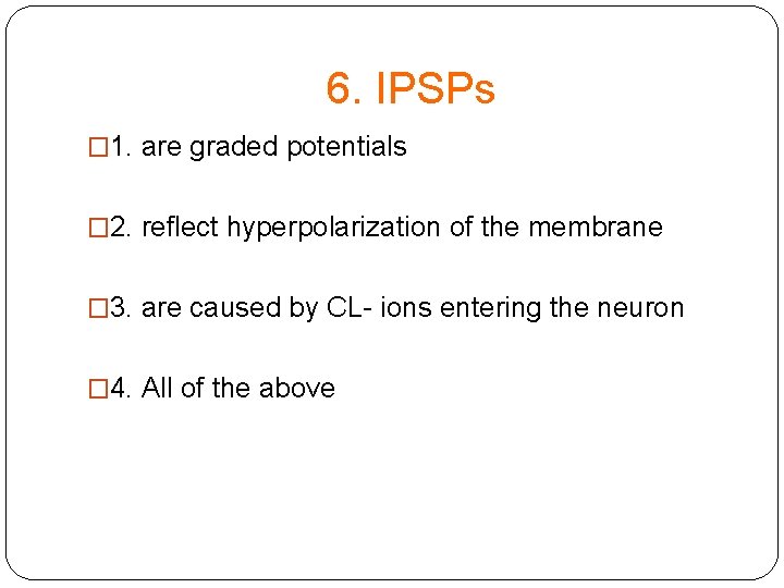 6. IPSPs � 1. are graded potentials � 2. reflect hyperpolarization of the membrane