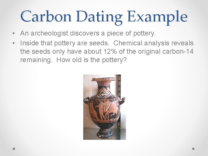 Carbon Dating Example • An archeologist discovers a piece of pottery. • Inside that