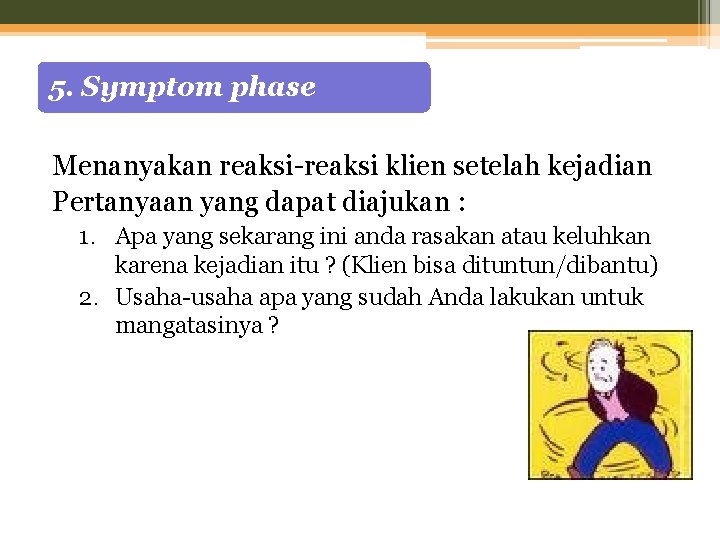 5. Symptom phase Menanyakan reaksi-reaksi klien setelah kejadian Pertanyaan yang dapat diajukan : 1.