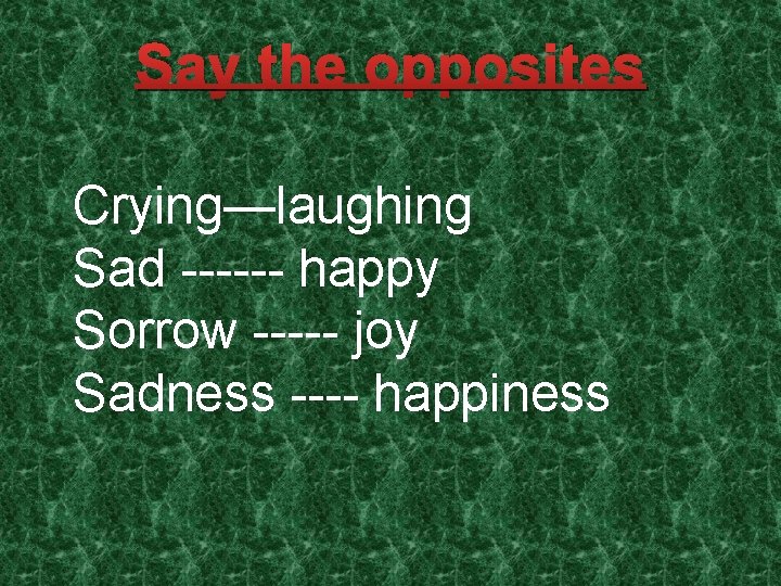 Say the opposites Crying—laughing Sad ------ happy Sorrow ----- joy Sadness ---- happiness 