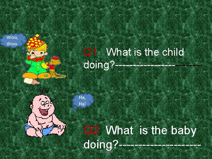 Woo, Woo. Q 1. What is the child doing? ------------Ha, Ha! Q 2. What