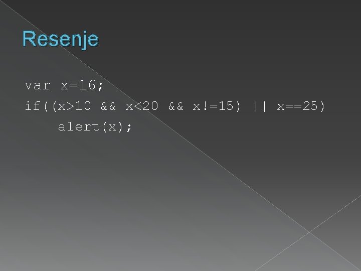 Resenje var x=16; if((x>10 && x<20 && x!=15) || x==25) alert(x); 