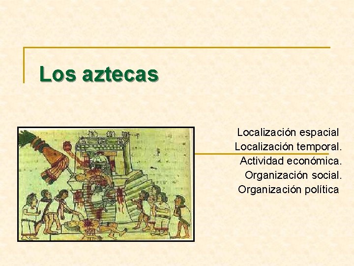 Los aztecas Localización espacial Localización temporal. Actividad económica. Organización social. Organización política 