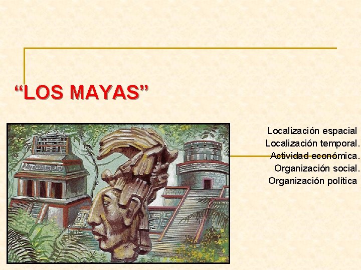 “LOS MAYAS” Localización espacial Localización temporal. Actividad económica. Organización social. Organización política 