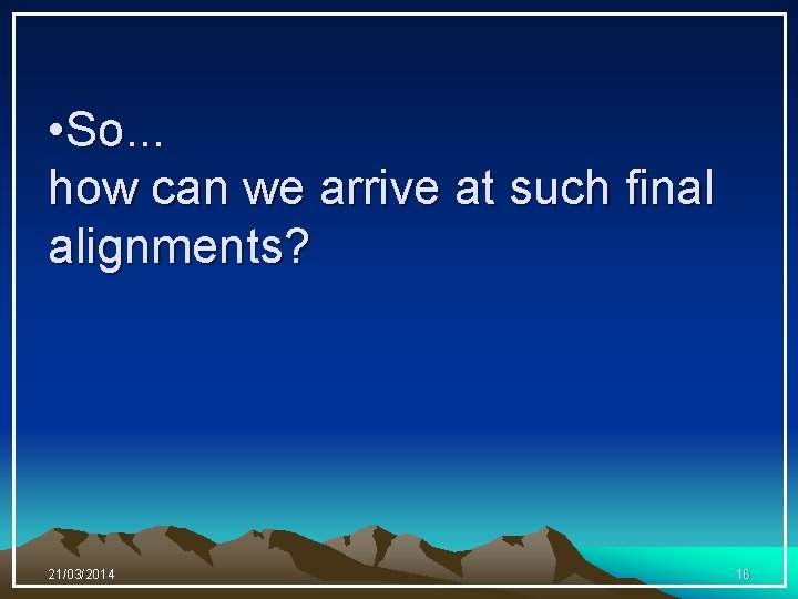  • So. . . how can we arrive at such final alignments? 21/03/2014