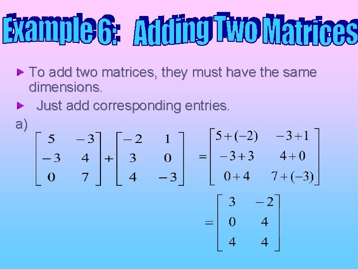 To add two matrices, they must have the same dimensions. Just add corresponding entries. To add two matrices, they must have the same dimensions. Just add corresponding entries.