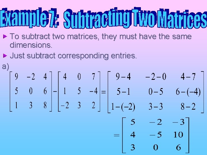 To subtract two matrices, they must have the same dimensions. Just subtract corresponding entries. To subtract two matrices, they must have the same dimensions. Just subtract corresponding entries.