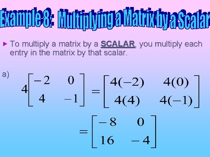 To multiply a matrix by a SCALAR, you multiply each entry in the matrix To multiply a matrix by a SCALAR, you multiply each entry in the matrix