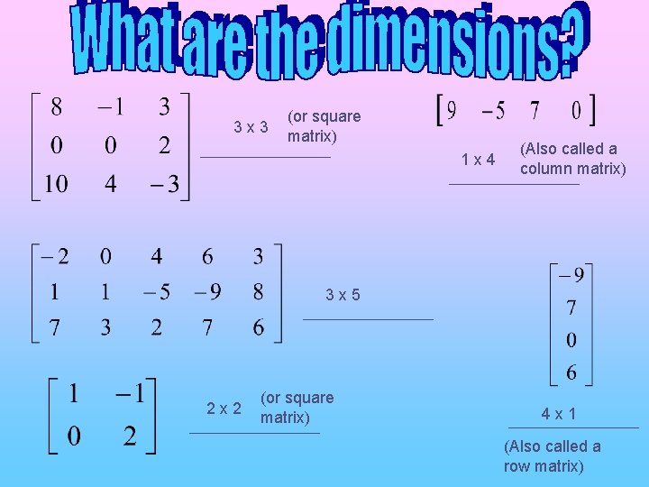 3 x 3 (or square matrix) 1 x 4 (Also called a column matrix) 3 x 3 (or square matrix) 1 x 4 (Also called a column matrix)