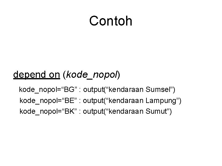 Contoh depend on (kode_nopol) kode_nopol=“BG” : output(“kendaraan Sumsel”) kode_nopol=“BE” : output(“kendaraan Lampung”) kode_nopol=“BK” :