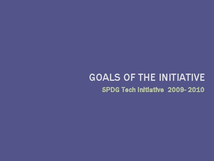 GOALS OF THE INITIATIVE SPDG Tech Initiative 2009 - 2010 