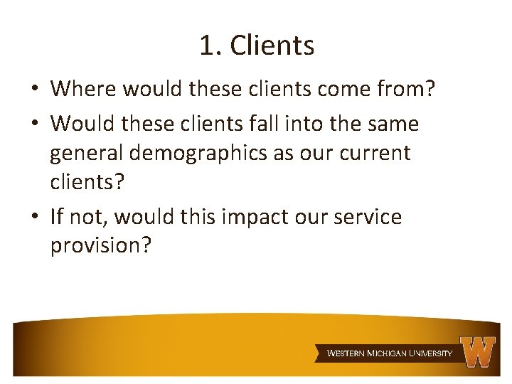 1. Clients • Where would these clients come from? • Would these clients fall