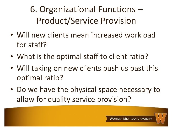 6. Organizational Functions – Product/Service Provision • Will new clients mean increased workload for