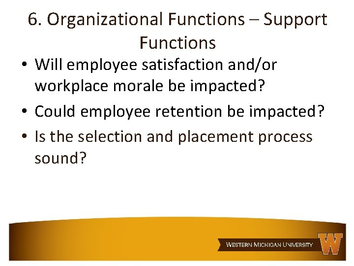 6. Organizational Functions – Support Functions • Will employee satisfaction and/or workplace morale be