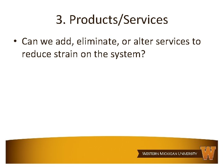 3. Products/Services • Can we add, eliminate, or alter services to reduce strain on