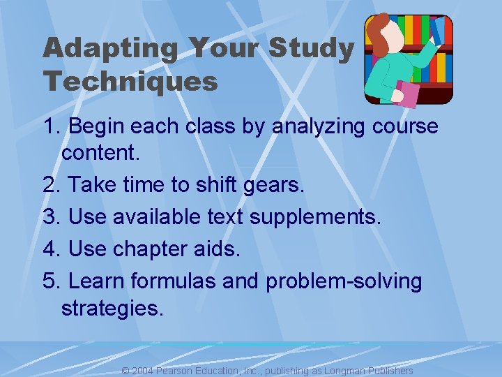 Adapting Your Study Techniques 1. Begin each class by analyzing course content. 2. Take